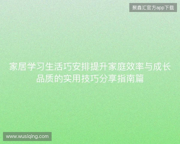家居学习生活巧安排提升家庭效率与成长品质的实用技巧分享指南篇