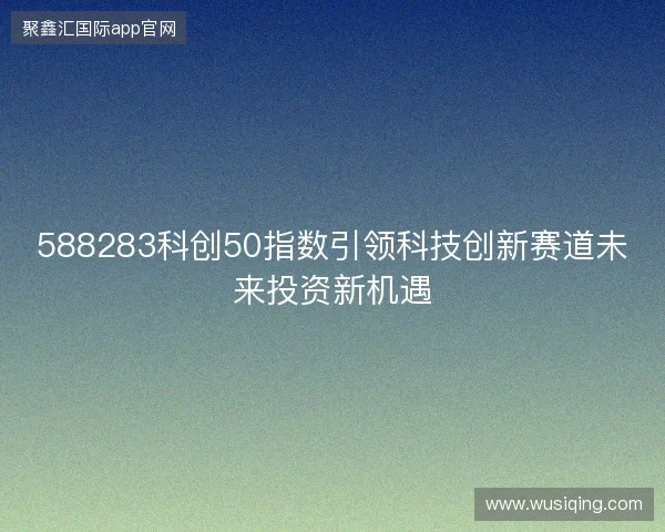 588283科创50指数引领科技创新赛道未来投资新机遇