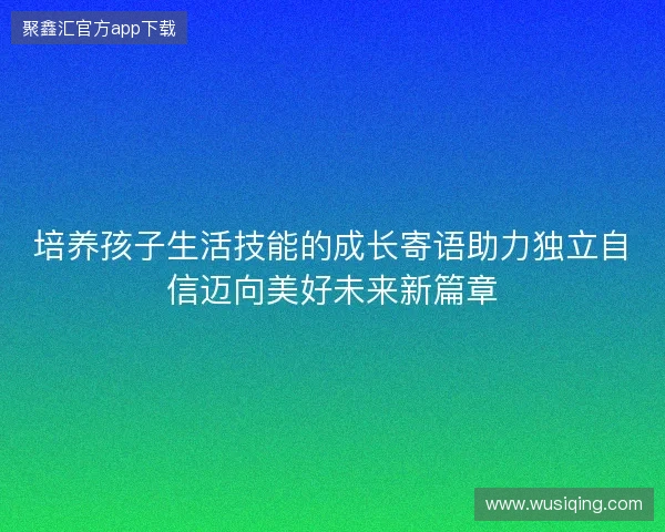 培养孩子生活技能的成长寄语助力独立自信迈向美好未来新篇章 培养孩子生活技能的成长寄语助力独立自信迈向美好未来新篇章
