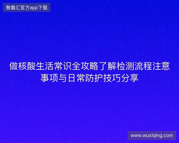 做核酸生活常识全攻略了解检测流程注意事项与日常防护技巧分享 做核酸生活常识全攻略了解检测流程注意事项与日常防护技巧分享